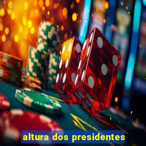 altura dos presidentes